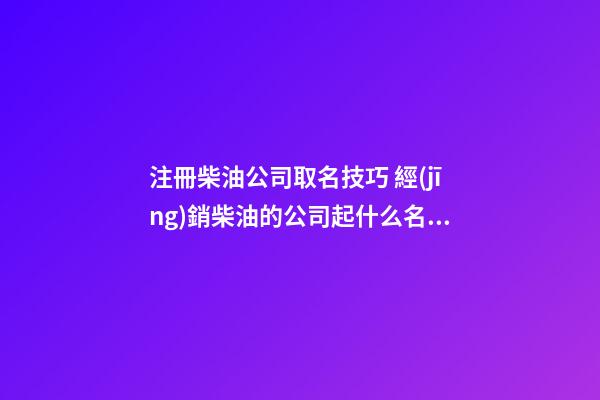 注冊柴油公司取名技巧 經(jīng)銷柴油的公司起什么名字好-第1張-公司起名-玄機派